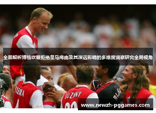 全面解析博格坎普拒绝皇马缘由及其深远影响的多维度洞察研究全局视角