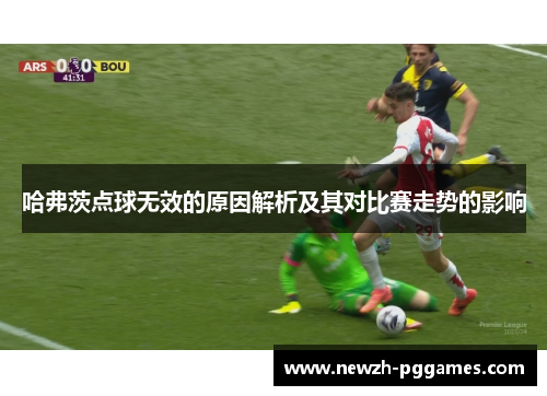 哈弗茨点球无效的原因解析及其对比赛走势的影响