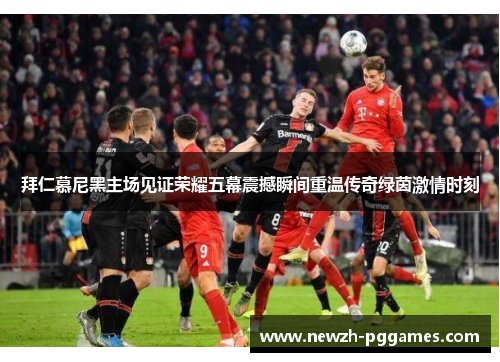 拜仁慕尼黑主场见证荣耀五幕震撼瞬间重温传奇绿茵激情时刻 拜仁慕尼黑主场见证荣耀五幕震撼瞬间重温传奇绿茵激情时刻