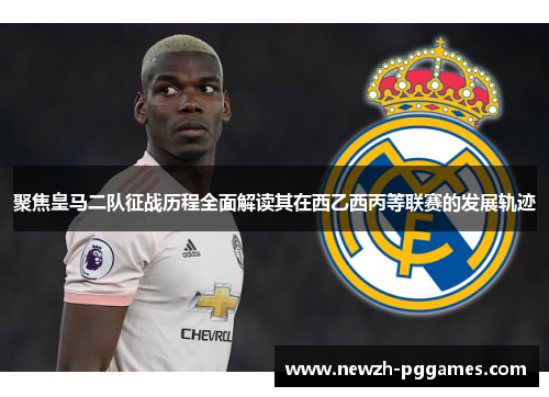 聚焦皇马二队征战历程全面解读其在西乙西丙等联赛的发展轨迹
