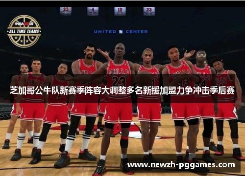 芝加哥公牛队新赛季阵容大调整多名新援加盟力争冲击季后赛