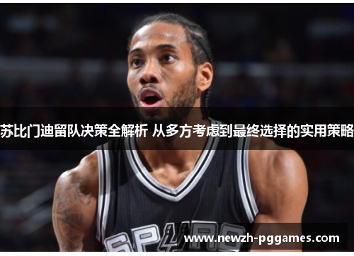 苏比门迪留队决策全解析 从多方考虑到最终选择的实用策略