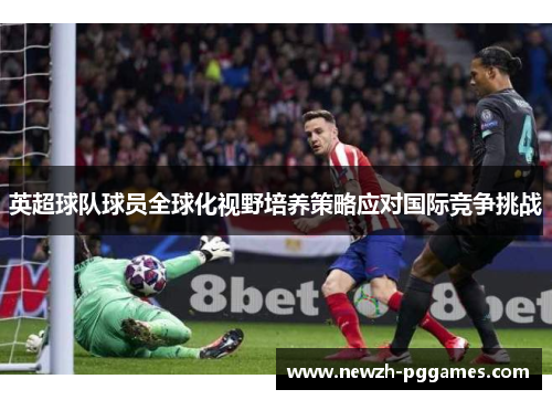 英超球队球员全球化视野培养策略应对国际竞争挑战 英超球队球员全球化视野培养策略应对国际竞争挑战