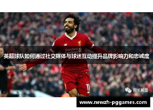 英超球队如何通过社交媒体与球迷互动提升品牌影响力和忠诚度 英超球队如何通过社交媒体与球迷互动提升品牌影响力和忠诚度