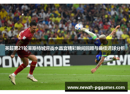 英超第21轮莱斯特城迎战水晶宫精彩瞬间回顾与最佳进球分析 英超第21轮莱斯特城迎战水晶宫精彩瞬间回顾与最佳进球分析