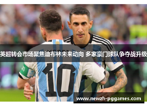 英超转会市场聚焦迪布林未来动向 多家豪门球队争夺战升级 英超转会市场聚焦迪布林未来动向 多家豪门球队争夺战升级