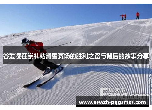 谷爱凌在崇礼站滑雪赛场的胜利之路与背后的故事分享 谷爱凌在崇礼站滑雪赛场的胜利之路与背后的故事分享