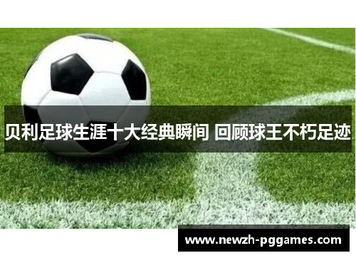 贝利足球生涯十大经典瞬间 回顾球王不朽足迹 贝利足球生涯十大经典瞬间 回顾球王不朽足迹