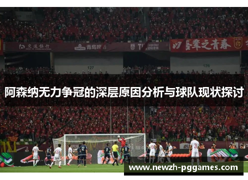 阿森纳无力争冠的深层原因分析与球队现状探讨