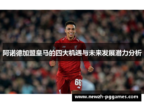 阿诺德加盟皇马的四大机遇与未来发展潜力分析 阿诺德加盟皇马的四大机遇与未来发展潜力分析