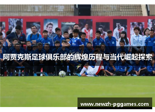 阿贾克斯足球俱乐部的辉煌历程与当代崛起探索 阿贾克斯足球俱乐部的辉煌历程与当代崛起探索
