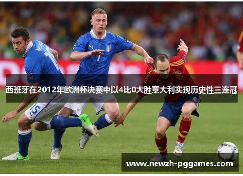西班牙在2012年欧洲杯决赛中以4比0大胜意大利实现历史性三连冠 西班牙在2012年欧洲杯决赛中以4比0大胜意大利实现历史性三连冠
