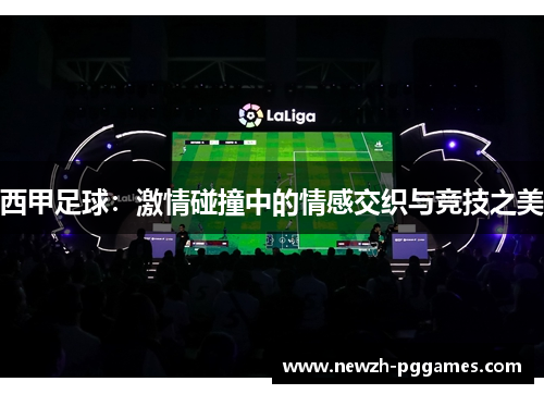 西甲足球：激情碰撞中的情感交织与竞技之美