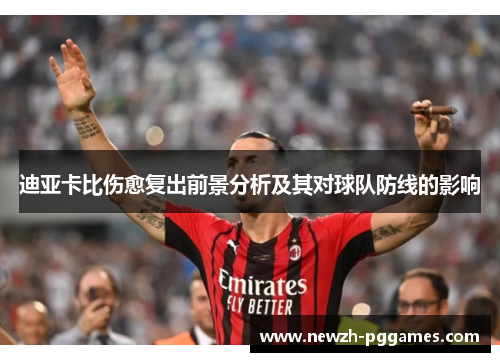 迪亚卡比伤愈复出前景分析及其对球队防线的影响 迪亚卡比伤愈复出前景分析及其对球队防线的影响