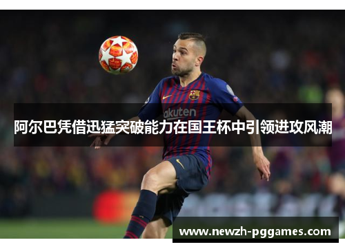 阿尔巴凭借迅猛突破能力在国王杯中引领进攻风潮