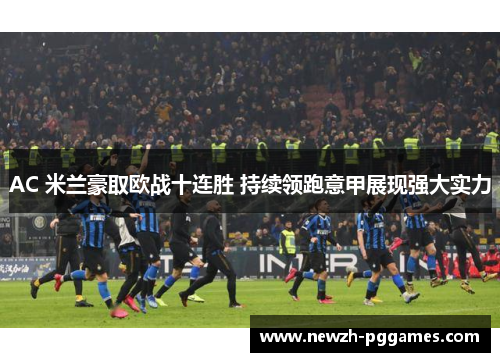 AC 米兰豪取欧战十连胜 持续领跑意甲展现强大实力