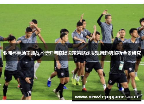 亚洲杯赛场主帅战术博弈与临场决策策略深度观察趋势解析全景研究