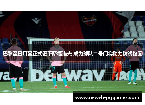 巴黎圣日耳曼正式签下萨福诺夫 成为球队二号门将助力防线稳固 巴黎圣日耳曼正式签下萨福诺夫 成为球队二号门将助力防线稳固