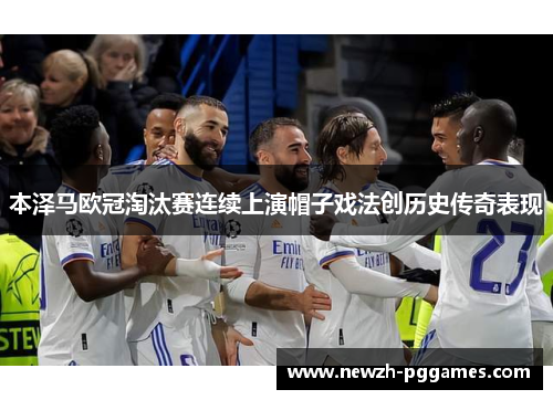 本泽马欧冠淘汰赛连续上演帽子戏法创历史传奇表现 本泽马欧冠淘汰赛连续上演帽子戏法创历史传奇表现
