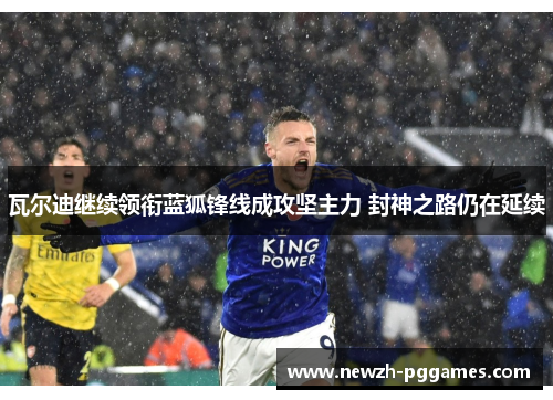 瓦尔迪继续领衔蓝狐锋线成攻坚主力 封神之路仍在延续 瓦尔迪继续领衔蓝狐锋线成攻坚主力 封神之路仍在延续