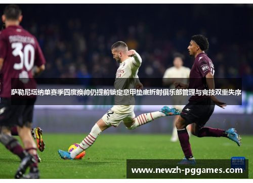 萨勒尼塔纳单赛季四度换帅仍提前锁定意甲垫底折射俱乐部管理与竞技双重失序 萨勒尼塔纳单赛季四度换帅仍提前锁定意甲垫底折射俱乐部管理与竞技双重失序