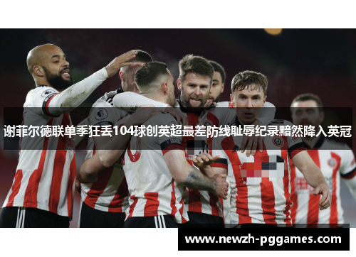 谢菲尔德联单季狂丢104球创英超最差防线耻辱纪录黯然降入英冠