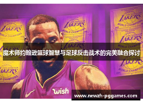 魔术师约翰逊篮球智慧与足球反击战术的完美融合探讨