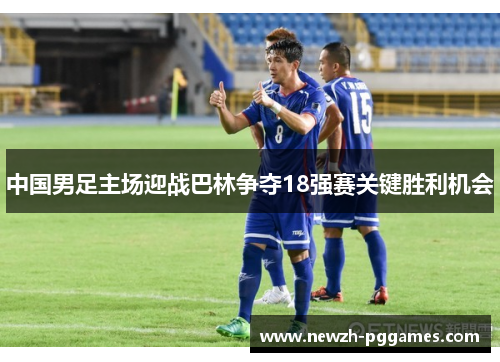 中国男足主场迎战巴林争夺18强赛关键胜利机会