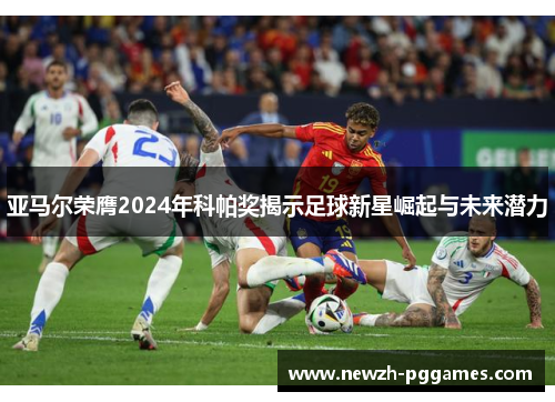 亚马尔荣膺2024年科帕奖揭示足球新星崛起与未来潜力
