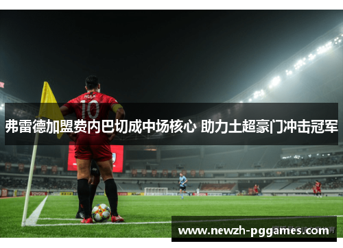 弗雷德加盟费内巴切成中场核心 助力土超豪门冲击冠军