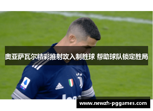 奥亚萨瓦尔精彩推射攻入制胜球 帮助球队锁定胜局 奥亚萨瓦尔精彩推射攻入制胜球 帮助球队锁定胜局