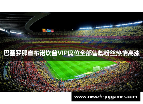 巴塞罗那宣布诺坎普VIP席位全部售罄粉丝热情高涨