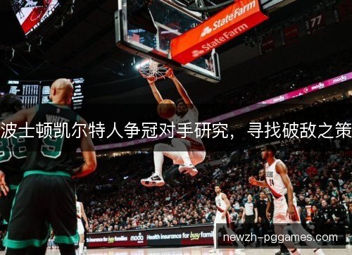 波士顿凯尔特人争冠对手研究,寻找破敌之策 波士顿凯尔特人争冠对手研究,寻找破敌之策